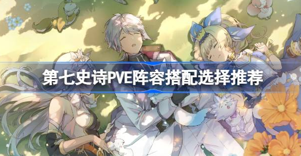 第七史诗PVE阵容怎么选择-第七史诗PVE阵容搭配选择一览